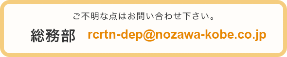 ご不明な点はお問い合わせ下さい。総務部 rcrtn-dep@nozawa-kobe.co.jp